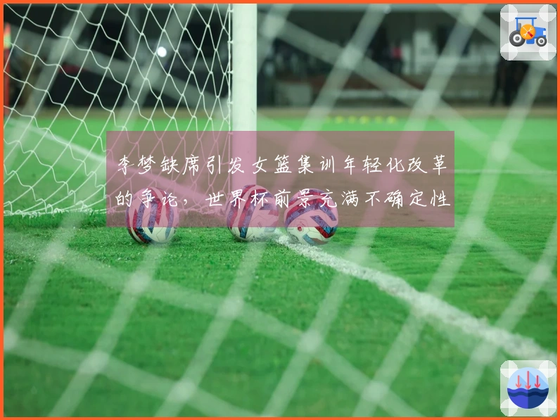 李梦缺席引发女篮集训年轻化改革的争论，世界杯前景充满不确定性