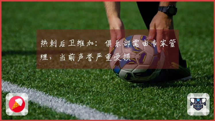 热刺后卫维加：俱乐部需由专家管理，当前声誉严重受损