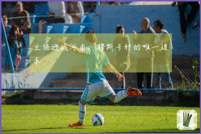 主场迎战河南，穆斯卡特的唯一追求