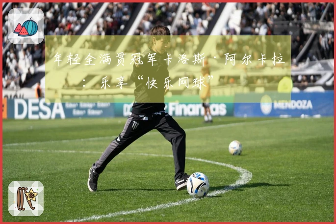 年轻全满贯冠军卡洛斯·阿尔卡拉斯：乐享“快乐网球”