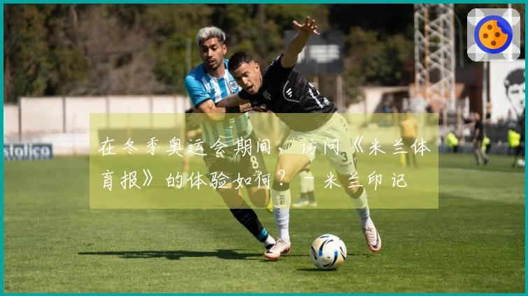 在冬季奥运会期间，访问《米兰体育报》的体验如何？ - 米兰印记