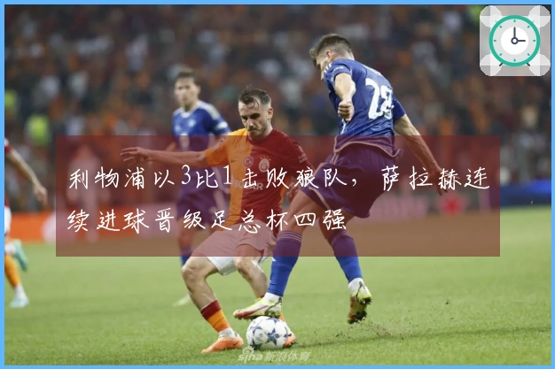 利物浦以3比1击败狼队，萨拉赫连续进球晋级足总杯四强