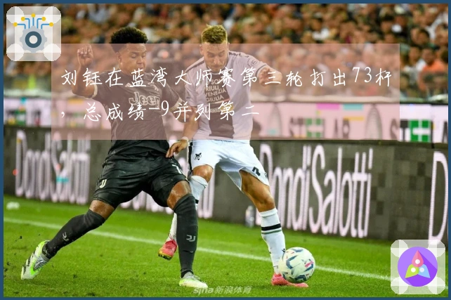 刘钰在蓝湾大师赛第三轮打出73杆，总成绩-9并列第二