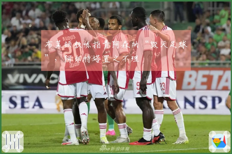 布莱顿教练指责阿森纳“毁灭足球”，阿尔特塔置之不理