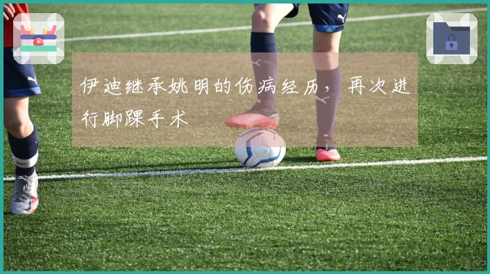 伊迪继承姚明的伤病经历，再次进行脚踝手术