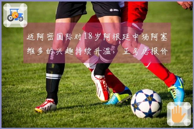 迈阿密国际对18岁阿根廷中场阿塞维多的兴趣持续升温，正考虑报价时机