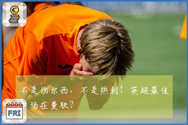 不是切尔西，不是热刺！英超最佳中场在曼联？