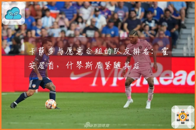 卡萨多与愿意合租的队友排名：霍安居首，什琴斯尼紧随其后