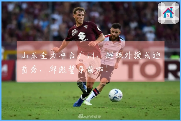 山东全力冲击广州，超级外援或迎首秀，邱彪誓争前四!