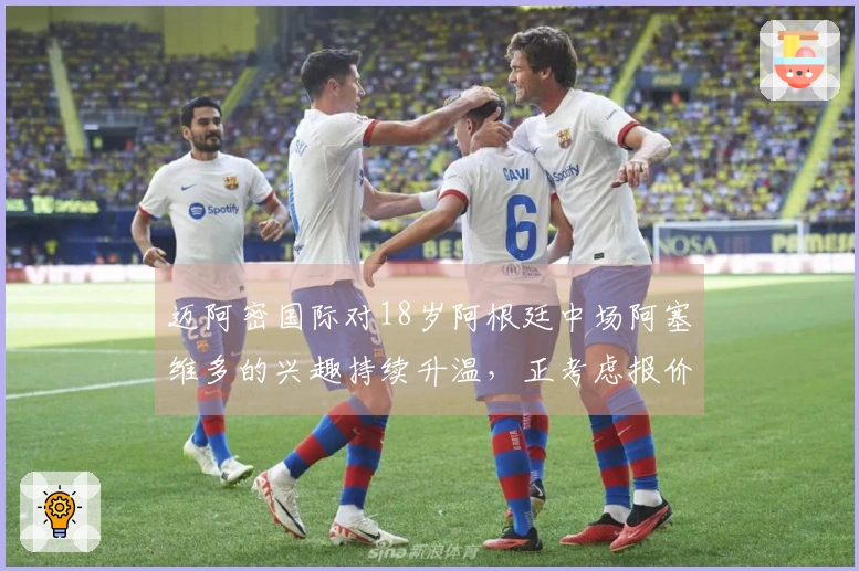 迈阿密国际对18岁阿根廷中场阿塞维多的兴趣持续升温，正考虑报价时机