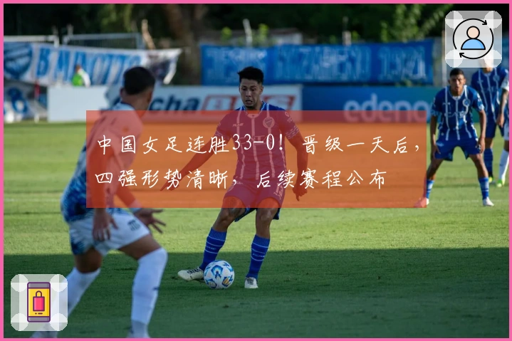 中国女足连胜33-0！晋级一天后，四强形势清晰，后续赛程公布