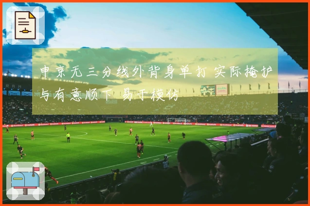 申京无三分线外背身单打 实际掩护与有意顺下 易于模仿