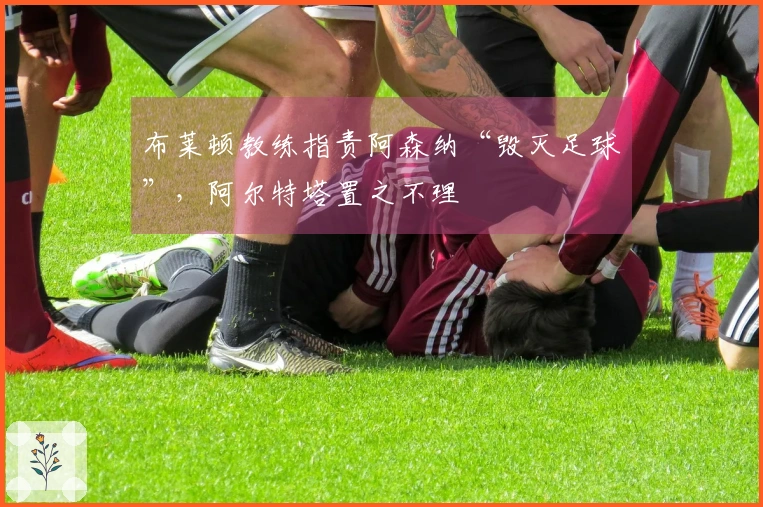布莱顿教练指责阿森纳“毁灭足球”，阿尔特塔置之不理