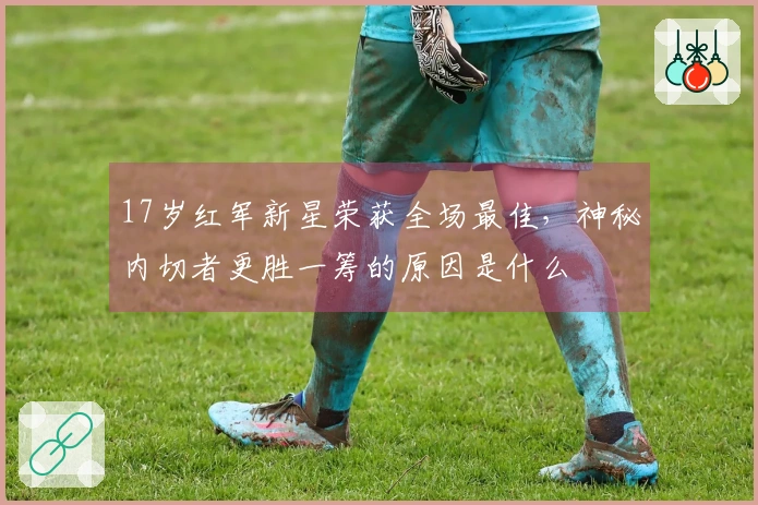 17岁红军新星荣获全场最佳，神秘内切者更胜一筹的原因是什么