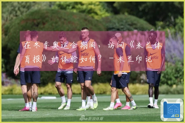 在冬季奥运会期间，访问《米兰体育报》的体验如何？ - 米兰印记