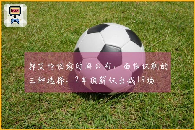 郭艾伦伤愈时间公布，面临仅剩的三种选择，2年顶薪仅出战19场