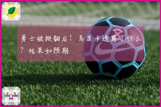 勇士被掀翻后！乌度卡透露了什么？结果如预期