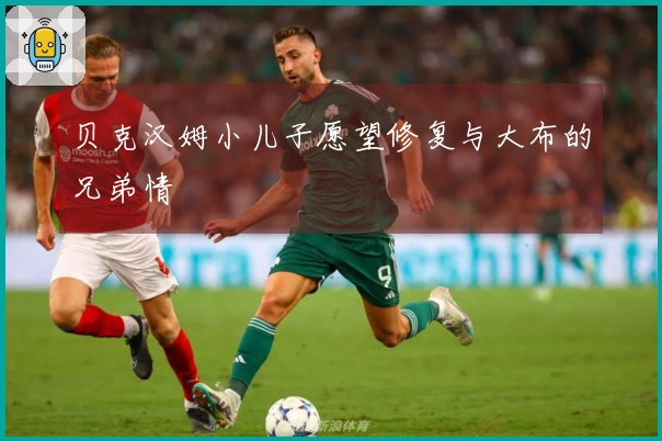 贝克汉姆小儿子愿望修复与大布的兄弟情